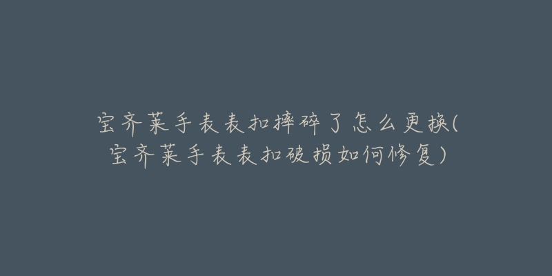 宝齐莱手表表扣摔碎了怎么更换(宝齐莱手表表扣破损如何修复)