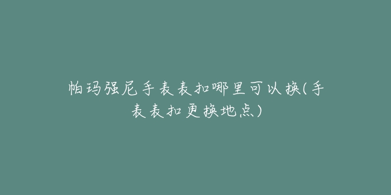 帕玛强尼手表表扣哪里可以换(手表表扣更换地点)