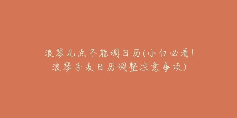 浪琴几点不能调日历(小白必看！浪琴手表日历调整注意事项)