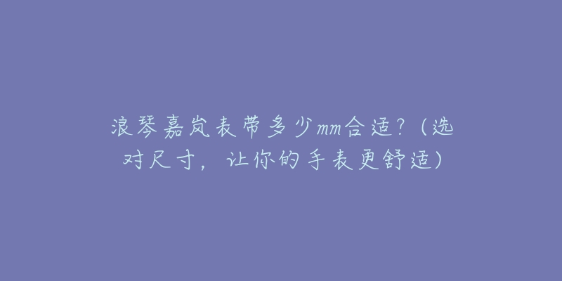 浪琴嘉岚表带多少mm合适？(选对尺寸，让你的手表更舒适)