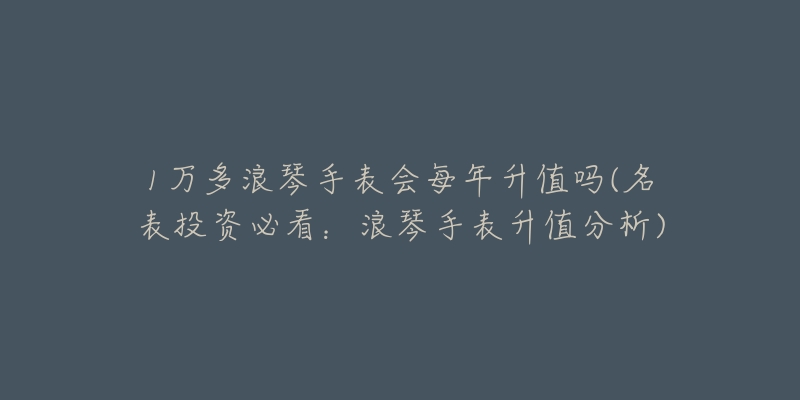 1万多浪琴手表会每年升值吗(名表投资必看：浪琴手表升值分析)