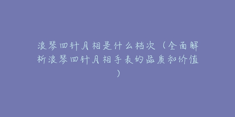 浪琴四针月相是什么档次（全面解析浪琴四针月相手表的品质和价值）