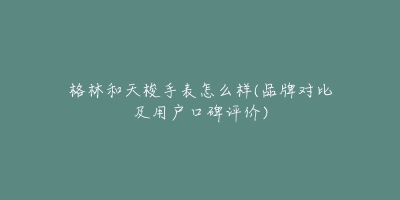 格林和天梭手表怎么样(品牌对比及用户口碑评价)