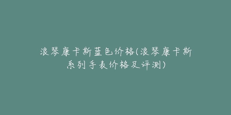 浪琴康卡斯蓝色价格(浪琴康卡斯系列手表价格及评测)