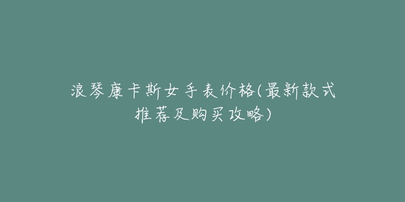 浪琴康卡斯女手表价格(最新款式推荐及购买攻略)