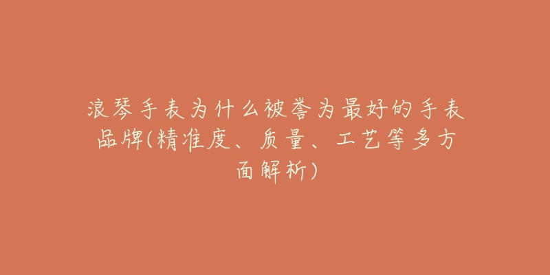 浪琴手表为什么被誉为最好的手表品牌(精准度、质量、工艺等多方面解析)