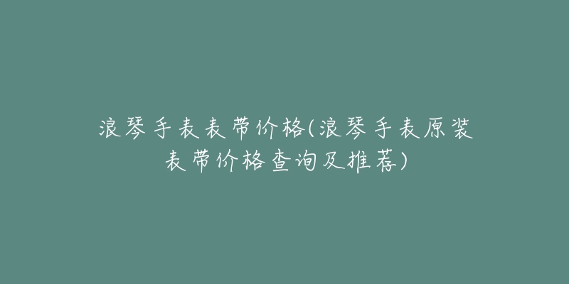 浪琴手表表带价格(浪琴手表原装表带价格查询及推荐)