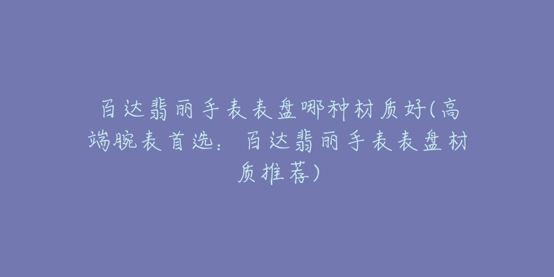 百达翡丽手表表盘哪种材质好(高端腕表首选：百达翡丽手表表盘材质推荐)