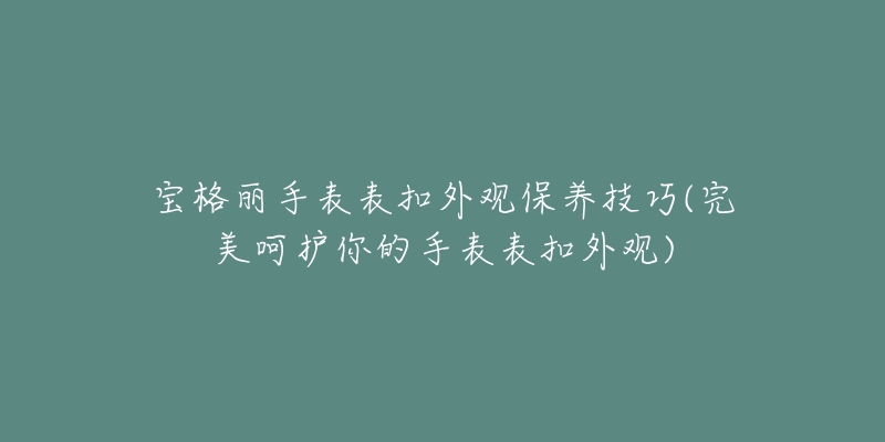 宝格丽手表表扣外观保养技巧(完美呵护你的手表表扣外观)