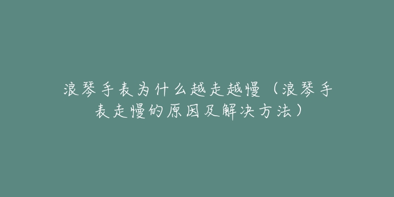 浪琴手表为什么越走越慢（浪琴手表走慢的原因及解决方法）