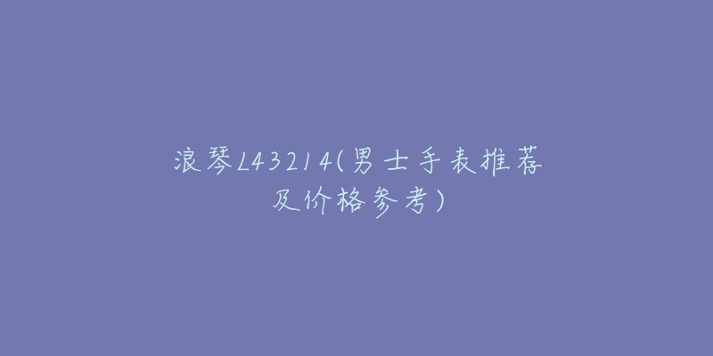 浪琴L43214(男士手表推荐及价格参考)