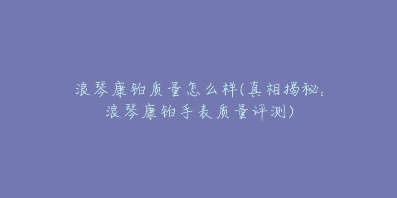 浪琴康铂质量怎么样(真相揭秘：浪琴康铂手表质量评测)