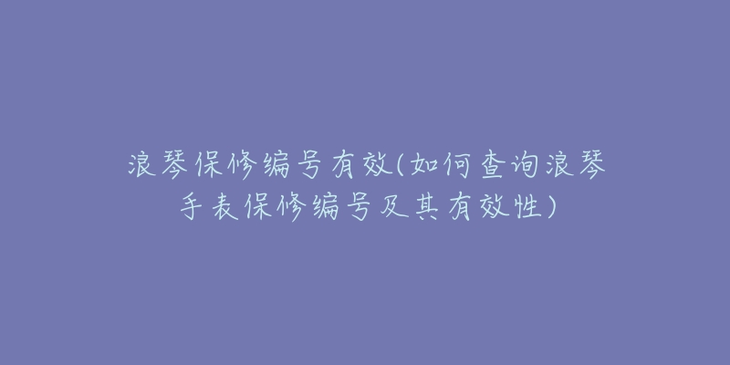 浪琴保修编号有效(如何查询浪琴手表保修编号及其有效性)