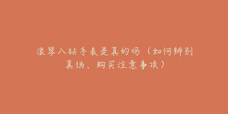 浪琴八钻手表是真的吗（如何辨别真伪、购买注意事项）