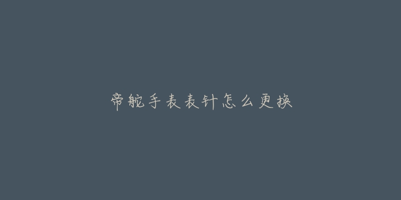 帝舵手表表针怎么更换