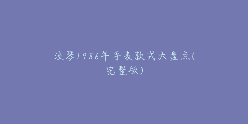 浪琴1986年手表款式大盘点(完整版)