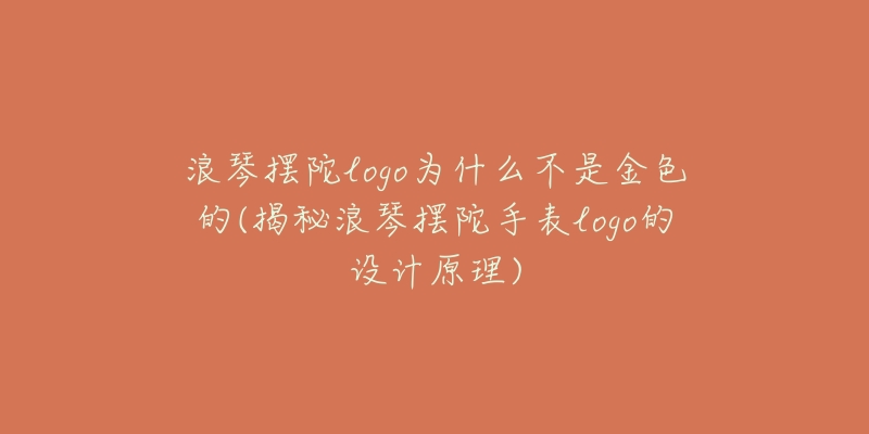 浪琴摆陀logo为什么不是金色的(揭秘浪琴摆陀手表logo的设计原理)