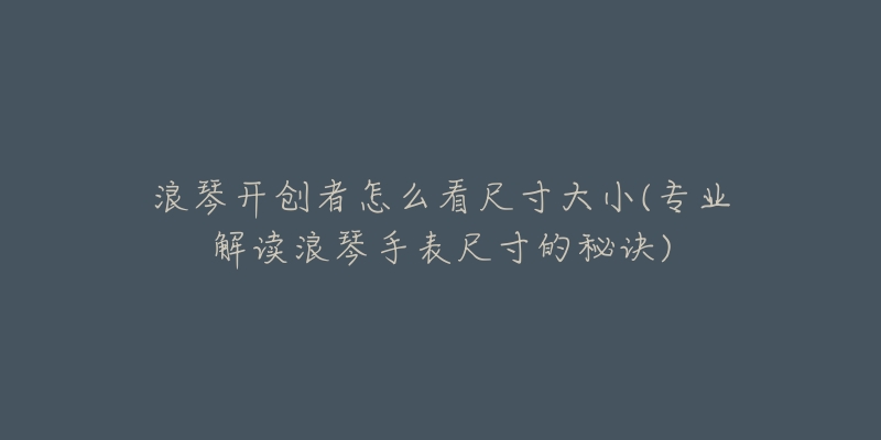 浪琴开创者怎么看尺寸大小(专业解读浪琴手表尺寸的秘诀)