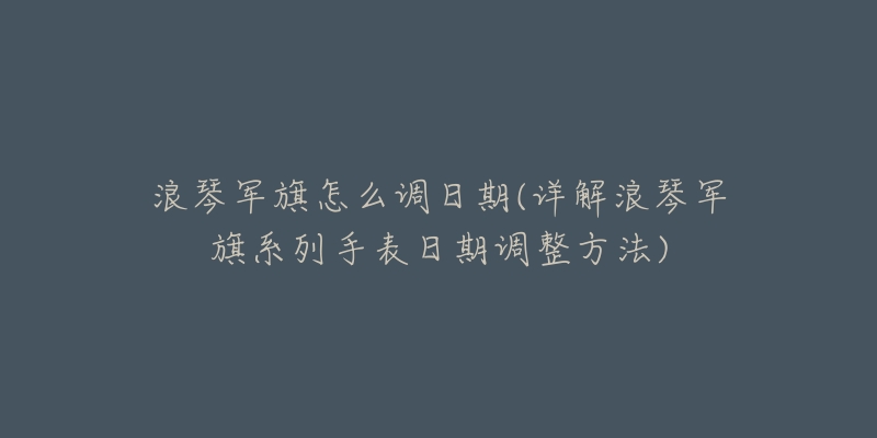 浪琴军旗怎么调日期(详解浪琴军旗系列手表日期调整方法)