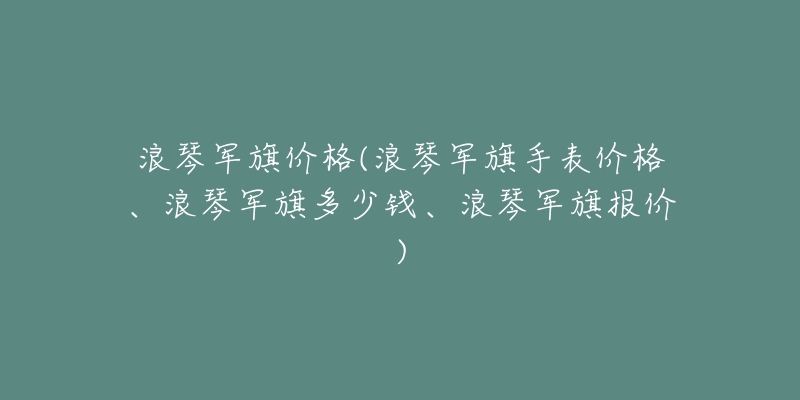 浪琴军旗价格(浪琴军旗手表价格、浪琴军旗多少钱、浪琴军旗报价)