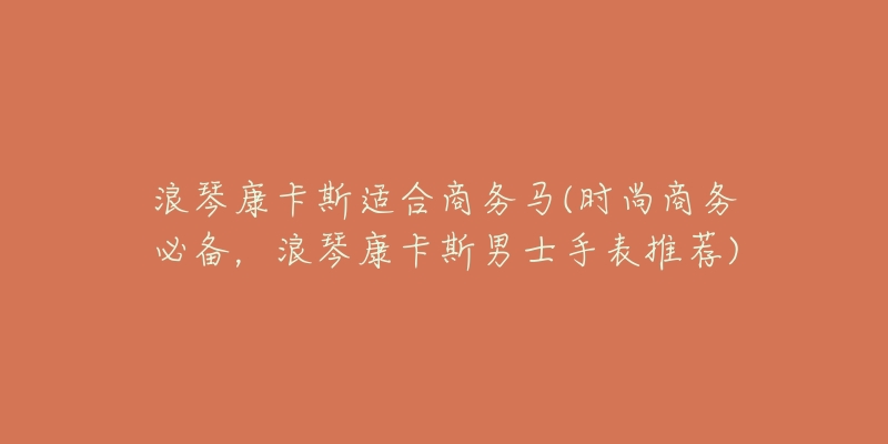 浪琴康卡斯适合商务马(时尚商务必备，浪琴康卡斯男士手表推荐)