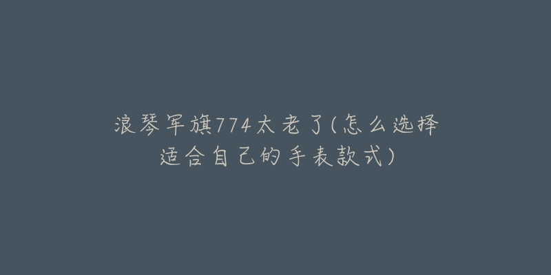 浪琴军旗774太老了(怎么选择适合自己的手表款式)