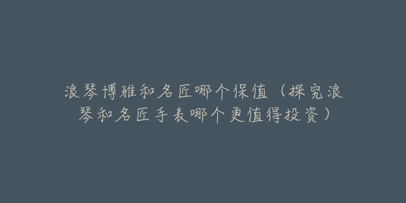 浪琴博雅和名匠哪个保值（探究浪琴和名匠手表哪个更值得投资）