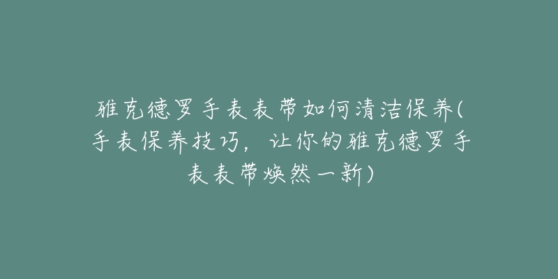 雅克德罗手表表带如何清洁保养(手表保养技巧，让你的雅克德罗手表表带焕然一新)