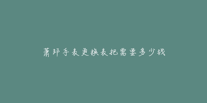 萧邦手表更换表把需要多少钱