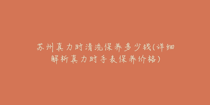 苏州真力时清洗保养多少钱(详细解析真力时手表保养价格)