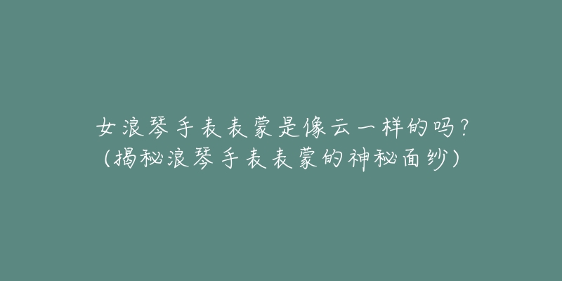 女浪琴手表表蒙是像云一样的吗？(揭秘浪琴手表表蒙的神秘面纱)