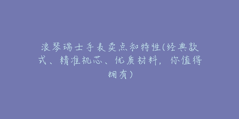 浪琴瑞士手表卖点和特性(经典款式、精准机芯、优质材料，你值得拥有)