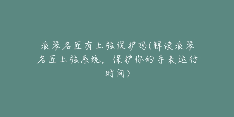 浪琴名匠有上弦保护吗(解读浪琴名匠上弦系统，保护你的手表运行时间)