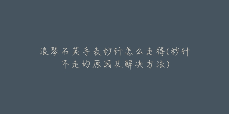 浪琴石英手表秒针怎么走得(秒针不走的原因及解决方法)