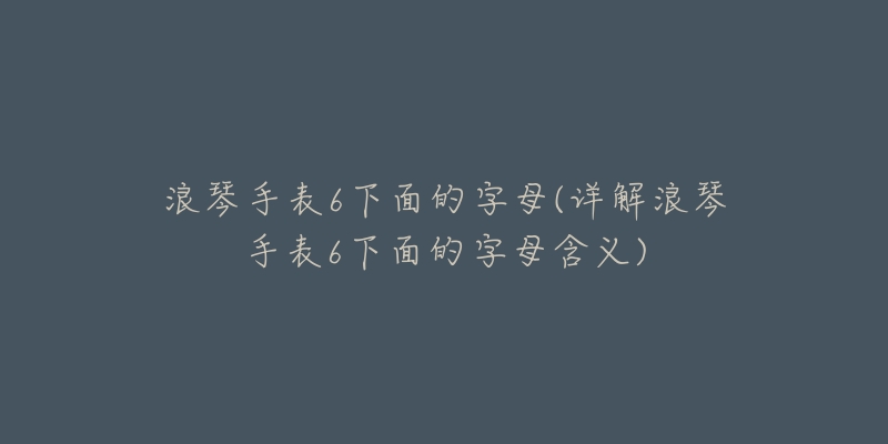 浪琴手表6下面的字母(详解浪琴手表6下面的字母含义)