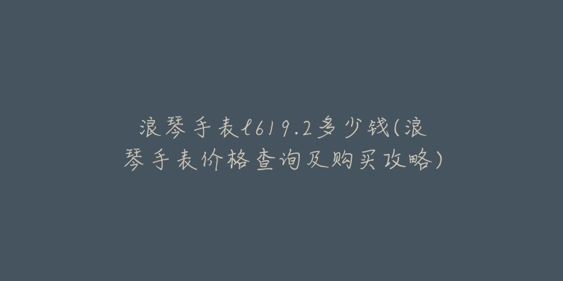 浪琴手表l619.2多少钱(浪琴手表价格查询及购买攻略)