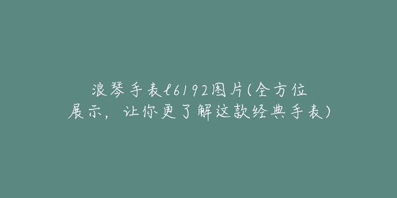 浪琴手表l6192图片(全方位展示，让你更了解这款经典手表)