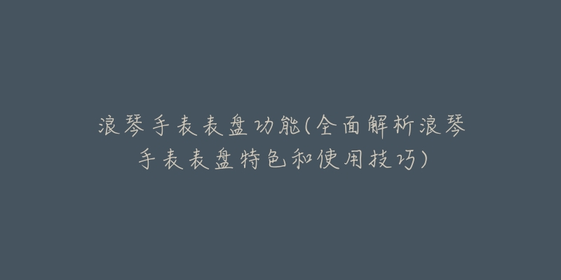 浪琴手表表盘功能(全面解析浪琴手表表盘特色和使用技巧)