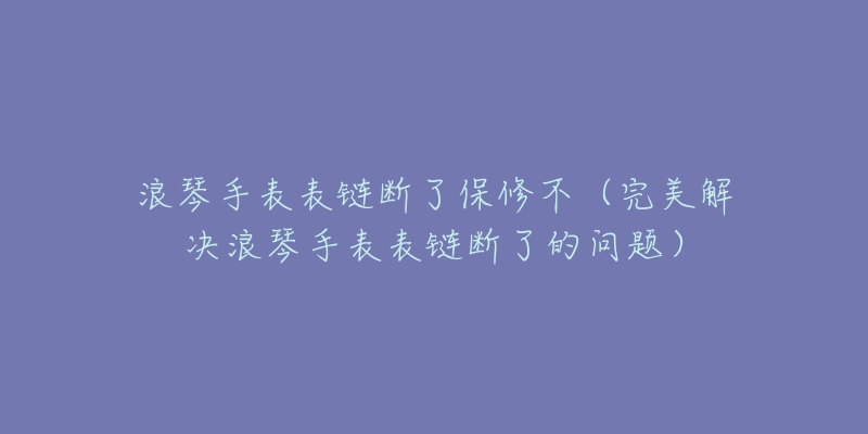 浪琴手表表链断了保修不（完美解决浪琴手表表链断了的问题）