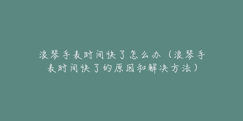 浪琴手表时间快了怎么办（浪琴手表时间快了的原因和解决方法）