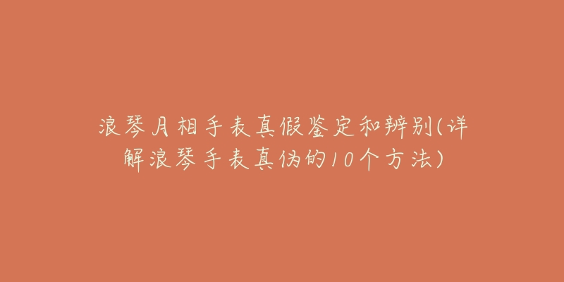 浪琴月相手表真假鉴定和辨别(详解浪琴手表真伪的10个方法)