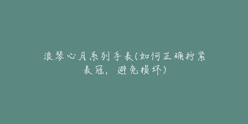 浪琴心月系列手表(如何正确拧紧表冠，避免损坏)