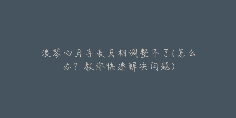 浪琴心月手表月相调整不了(怎么办？教你快速解决问题)