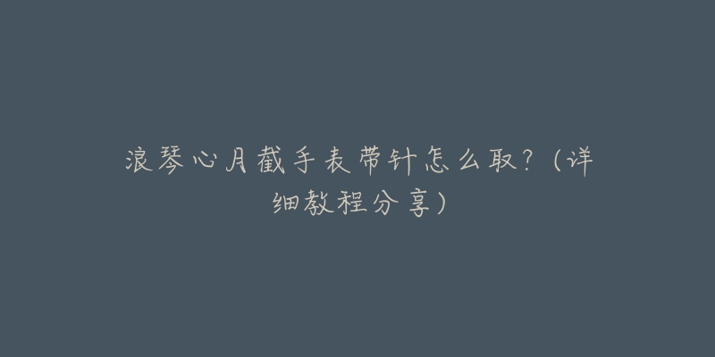 浪琴心月截手表带针怎么取？(详细教程分享)