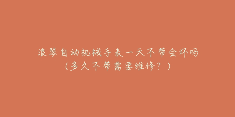 浪琴自动机械手表一天不带会坏吗(多久不带需要维修？)