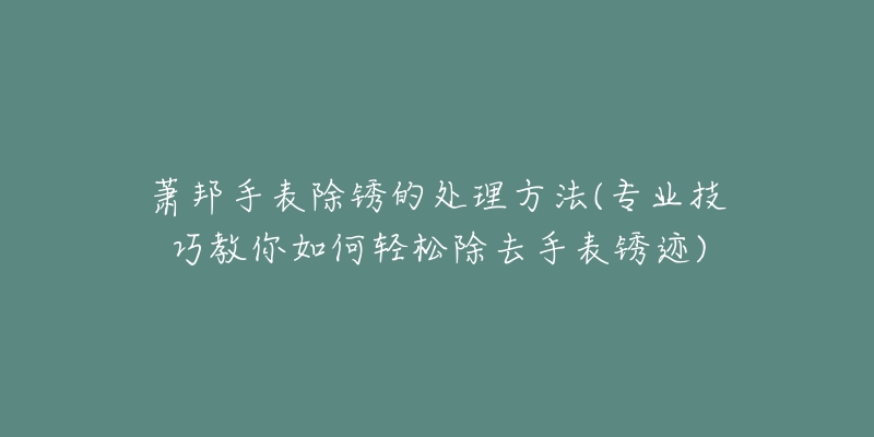 萧邦手表除锈的处理方法(专业技巧教你如何轻松除去手表锈迹)