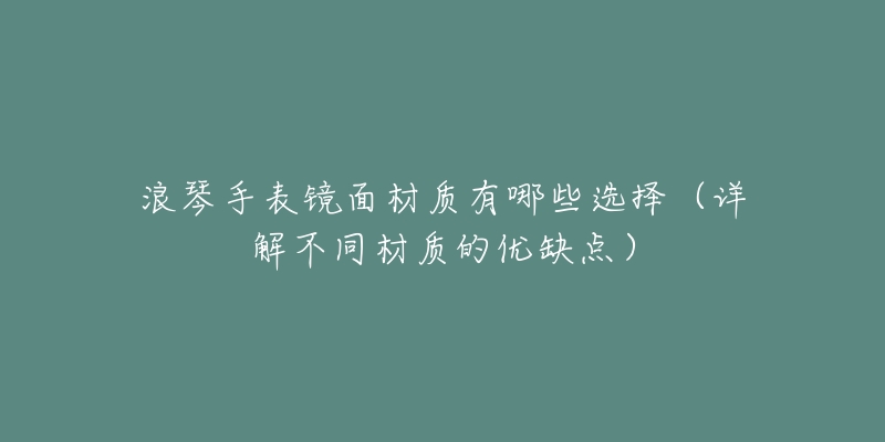 浪琴手表镜面材质有哪些选择（详解不同材质的优缺点）