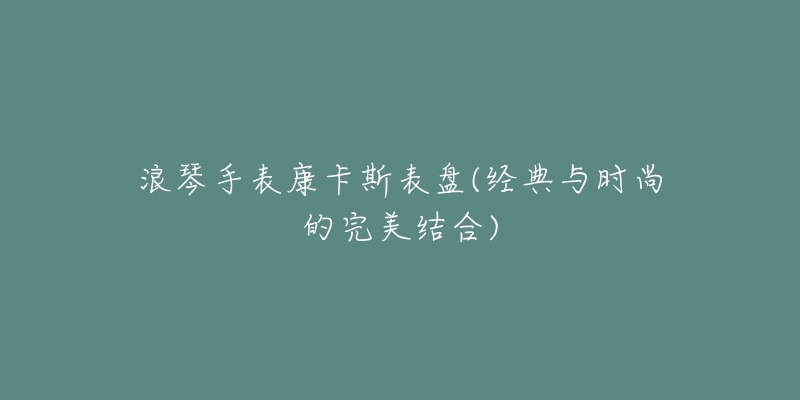 浪琴手表康卡斯表盘(经典与时尚的完美结合)