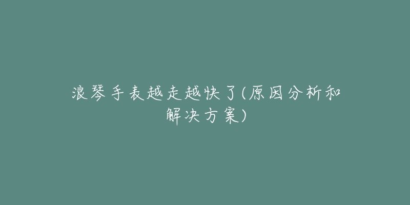 浪琴手表越走越快了(原因分析和解决方案)