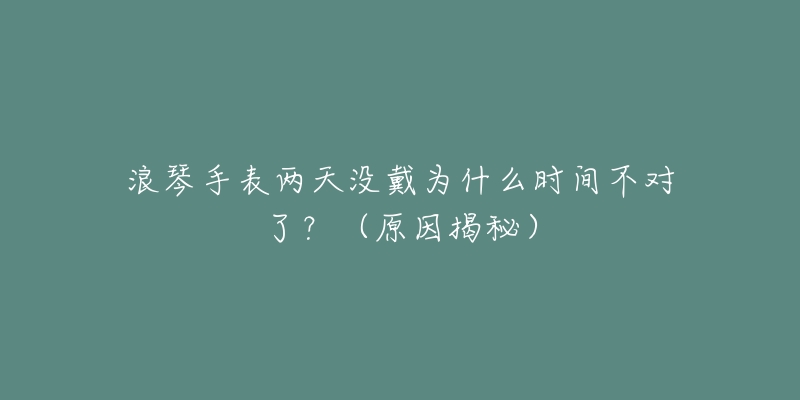 浪琴手表两天没戴为什么时间不对了？（原因揭秘）